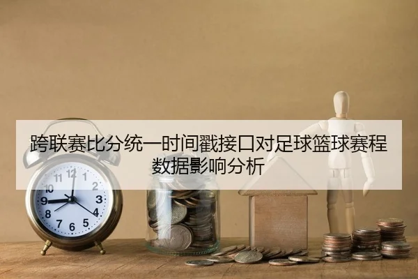 跨联赛比分统一时间戳接口对足球篮球赛程数据影响分析