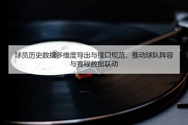 球员历史数据多维度导出与接口规范，推动球队阵容与赛程数据联动
