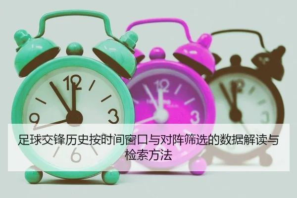 足球交锋历史按时间窗口与对阵筛选的数据解读与检索方法