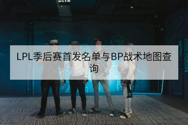 LPL季后赛首发名单与BP战术地图查询