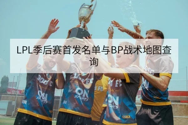 LPL季后赛首发名单与BP战术地图查询
